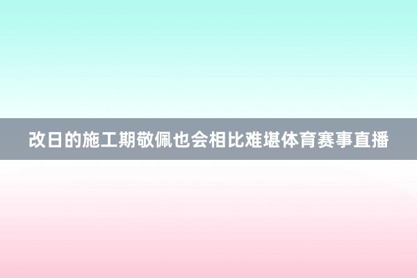 改日的施工期敬佩也会相比难堪体育赛事直播