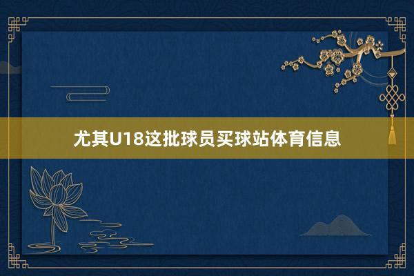 尤其U18这批球员买球站体育信息