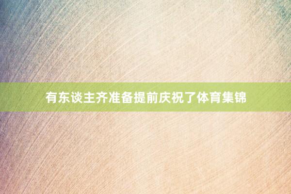 有东谈主齐准备提前庆祝了体育集锦