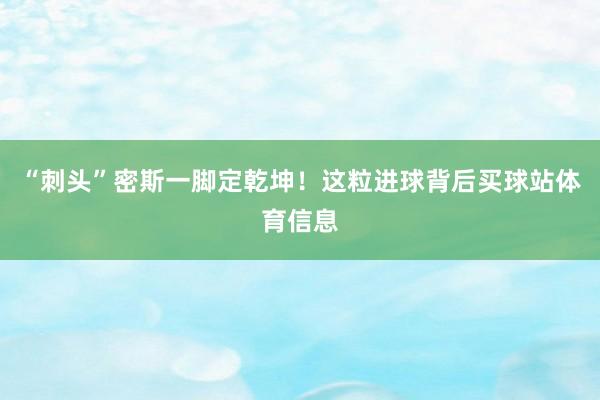 “刺头”密斯一脚定乾坤！这粒进球背后买球站体育信息