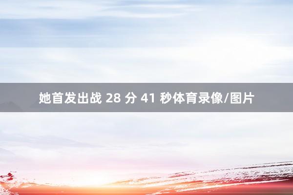 她首发出战 28 分 41 秒体育录像/图片