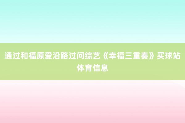 通过和福原爱沿路过问综艺《幸福三重奏》买球站体育信息