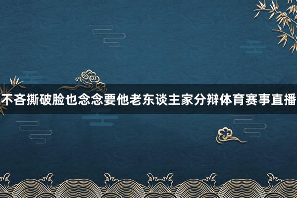 不吝撕破脸也念念要他老东谈主家分辩体育赛事直播