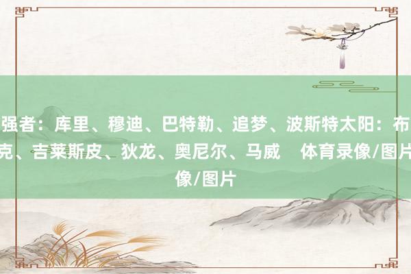 强者：库里、穆迪、巴特勒、追梦、波斯特太阳：布克、吉莱斯皮、狄龙、奥尼尔、马威    体育录像/图片