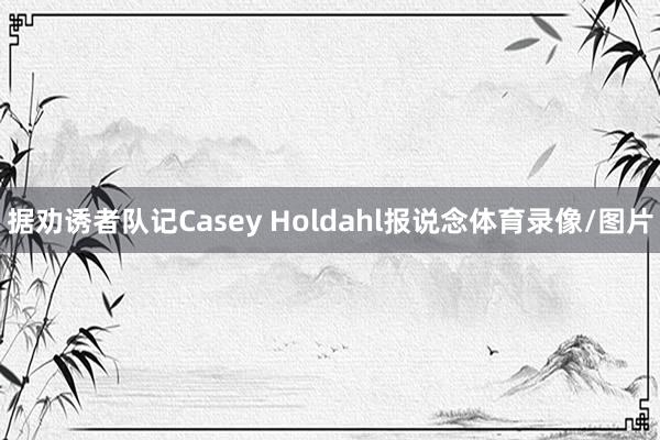 据劝诱者队记Casey Holdahl报说念体育录像/图片