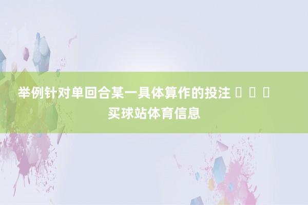 举例针对单回合某一具体算作的投注 ​​​    买球站体育信息