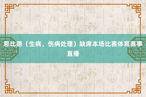 恩比德（生病、伤病处理）缺席本场比赛体育赛事直播
