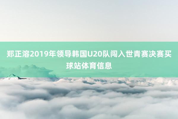 郑正溶2019年领导韩国U20队闯入世青赛决赛买球站体育信息