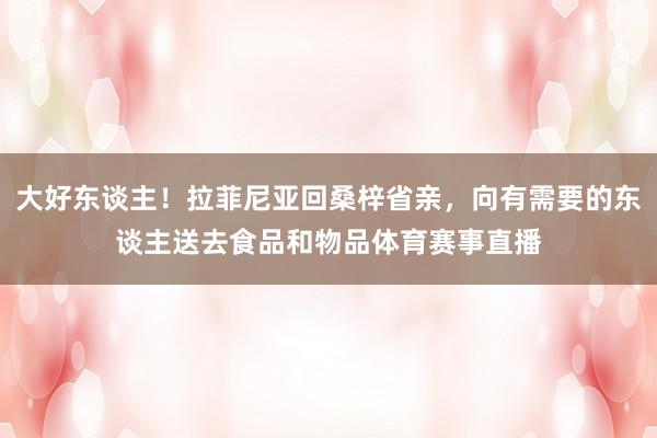 大好东谈主！拉菲尼亚回桑梓省亲，向有需要的东谈主送去食品和物品体育赛事直播