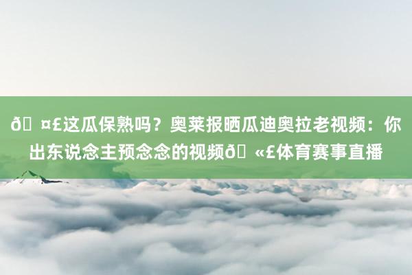 🤣这瓜保熟吗？奥莱报晒瓜迪奥拉老视频：你出东说念主预念念的视频🫣体育赛事直播