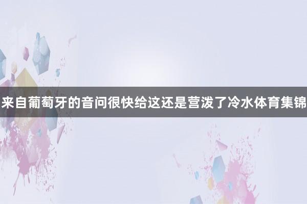 来自葡萄牙的音问很快给这还是营泼了冷水体育集锦