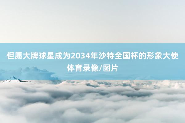 但愿大牌球星成为2034年沙特全国杯的形象大使体育录像/图片