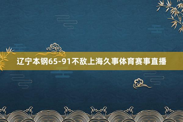辽宁本钢65-91不敌上海久事体育赛事直播