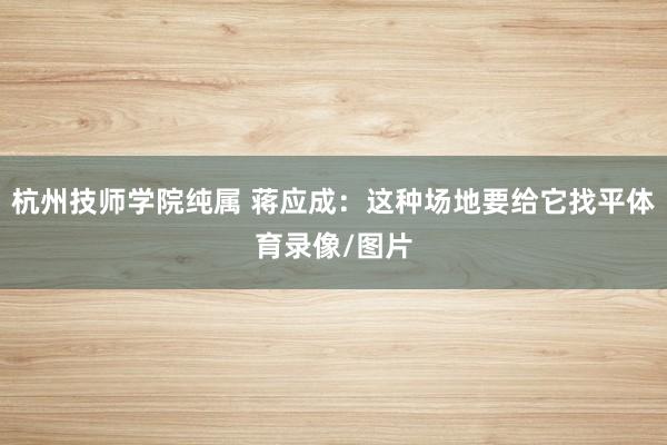 杭州技师学院纯属 蒋应成:这种场地要给它找平体育录像/图片