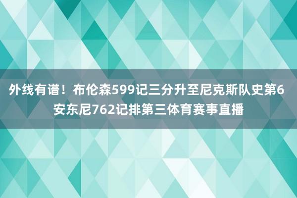 外线有谱！布伦森599记三分升至尼克斯队史第6 安东尼762记排第三体育赛事直播