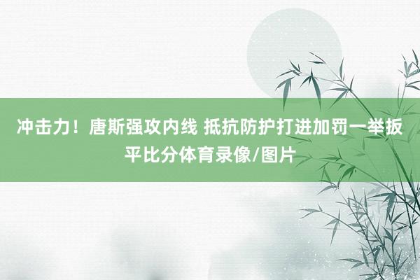 冲击力!唐斯强攻内线 抵抗防护打进加罚一举扳平比分体育录像/图片