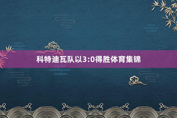 科特迪瓦队以3:0得胜体育集锦