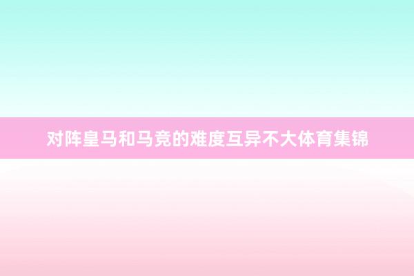 对阵皇马和马竞的难度互异不大体育集锦