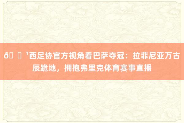 📹西足协官方视角看巴萨夺冠:拉菲尼亚万古辰跪地,拥抱弗里克体育赛事直播