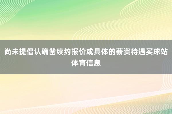 尚未提倡认确凿续约报价或具体的薪资待遇买球站体育信息