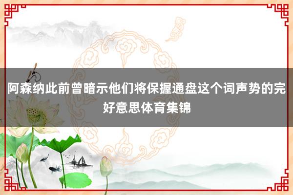 阿森纳此前曾暗示他们将保握通盘这个词声势的完好意思体育集锦