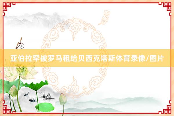亚伯拉罕被罗马租给贝西克塔斯体育录像/图片
