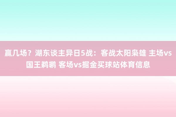 赢几场?湖东谈主异日5战:客战太阳枭雄 主场vs国王鹈鹕 客场vs掘金买球站体育信息