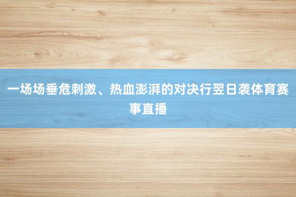 一场场垂危刺激、热血澎湃的对决行翌日袭体育赛事直播
