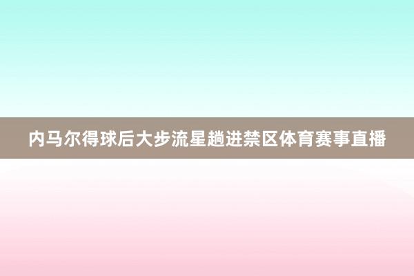内马尔得球后大步流星趟进禁区体育赛事直播