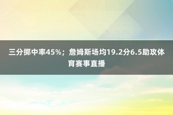 三分掷中率45%；詹姆斯场均19.2分6.5助攻体育赛事直播