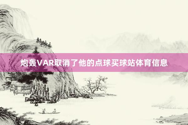 炮轰VAR取消了他的点球买球站体育信息