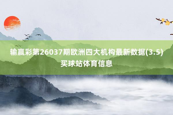 输赢彩第26037期欧洲四大机构最新数据(3.5)买球站体育信息