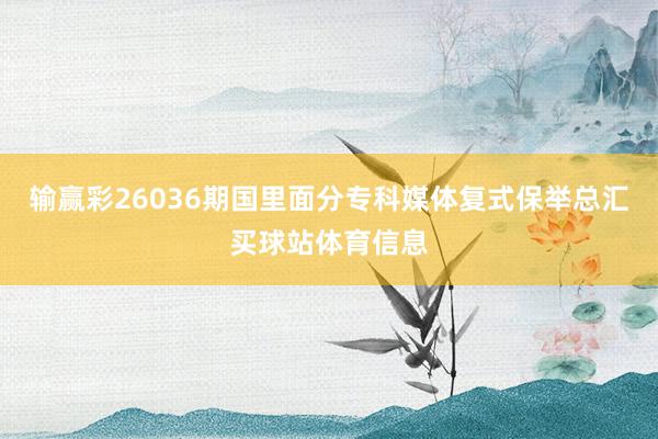 输赢彩26036期国里面分专科媒体复式保举总汇买球站体育信息