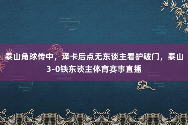 泰山角球传中,泽卡后点无东谈主看护破门,泰山3-0铁东谈主体育赛事直播