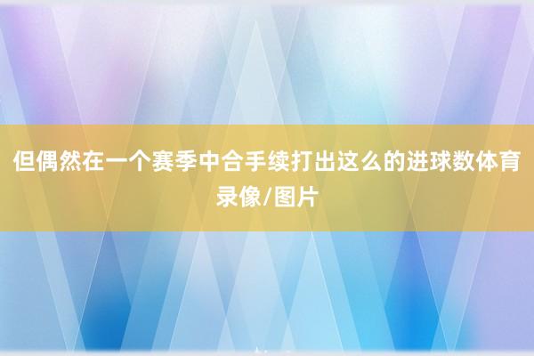 但偶然在一个赛季中合手续打出这么的进球数体育录像/图片