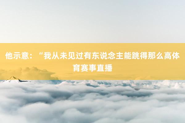 他示意：“我从未见过有东说念主能跳得那么高体育赛事直播