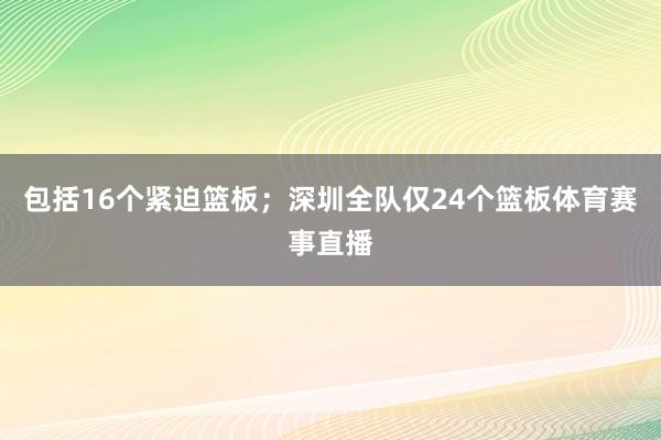 包括16个紧迫篮板;深圳全队仅24个篮板体育赛事直播