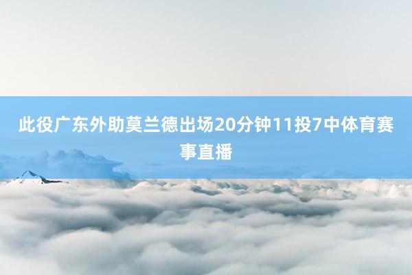 此役广东外助莫兰德出场20分钟11投7中体育赛事直播
