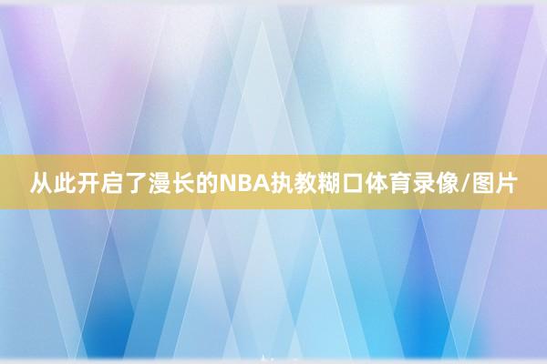 从此开启了漫长的NBA执教糊口体育录像/图片