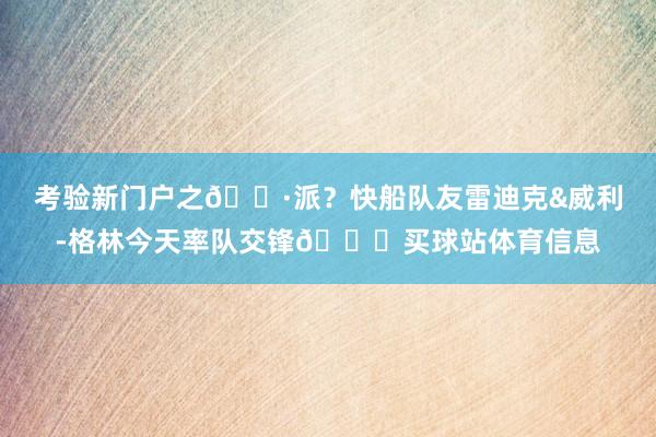 考验新门户之🐷派？快船队友雷迪克&威利-格林今天率队交锋😁买球站体育信息