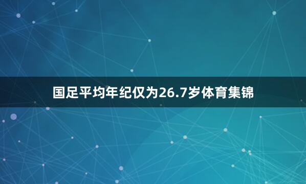国足平均年纪仅为26.7岁体育集锦