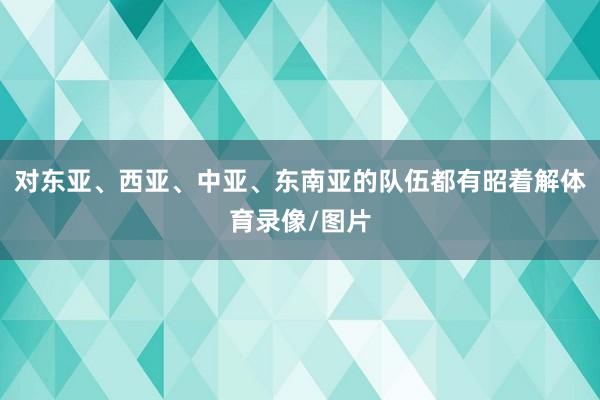 对东亚、西亚、中亚、东南亚的队伍都有昭着解体育录像/图片