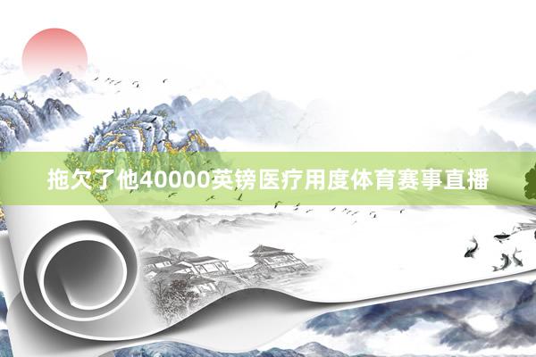 拖欠了他40000英镑医疗用度体育赛事直播