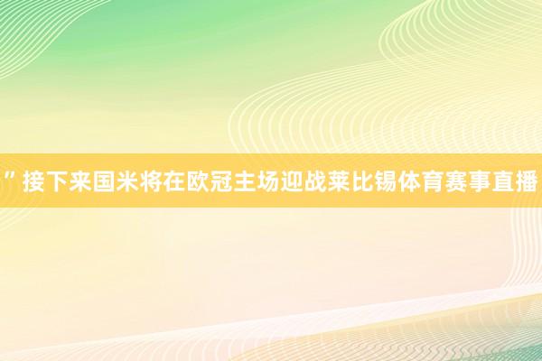 ”接下来国米将在欧冠主场迎战莱比锡体育赛事直播