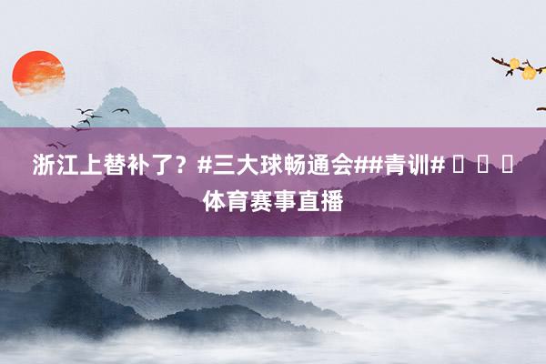 浙江上替补了？#三大球畅通会##青训# ​​​体育赛事直播