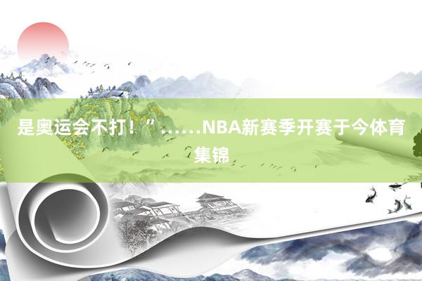 是奥运会不打！”……NBA新赛季开赛于今体育集锦