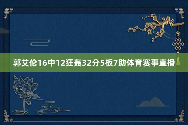 郭艾伦16中12狂轰32分5板7助体育赛事直播