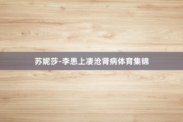 苏妮莎-李患上凄沧肾病体育集锦