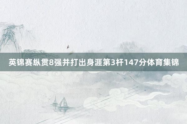 英锦赛纵贯8强并打出身涯第3杆147分体育集锦