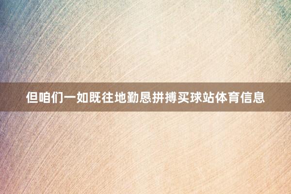 但咱们一如既往地勤恳拼搏买球站体育信息